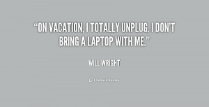 On vacation, I totally unplug. I don't bring a laptop with me.”