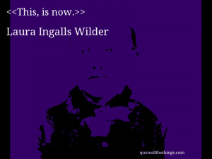 This, is now.— Laura Ingalls Wilder
