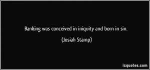 Banking was conceived in iniquity and born in sin. - Josiah Stamp