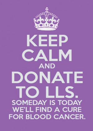 Keep Calm and Donate to LLS. Someday is today we'll find a cure for ...