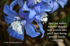... positive ones, you'll start having positive results. ~ Willie Nelson