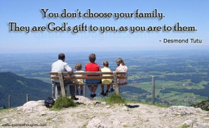 You don’t choose your family, they are God gift to you.
