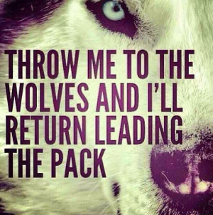 throw me to the wolves and i'll return leading the pack