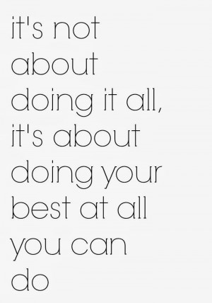it's not about doing it all, it's about doing your best at all you can ...