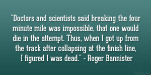 ... at the finish line, I figured I was dead.” – Roger Bannister