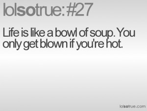 Life is like a bowl of soup. You only get blown if you're hot.