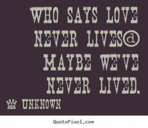 Who says love never lives? Maybe we've never lived. ”