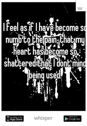 ... , that my heart has become so shattered that I dont mind being used
