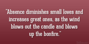 Absence diminishes small loves and increases great ones, as the wind ...