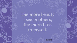 The more beauty I see in others, the more I see in myself.