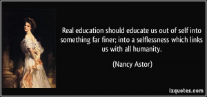 Real education should educate us out of self into something far finer ...