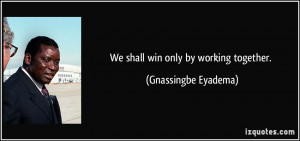 We shall win only by working together. - Gnassingbe Eyadema