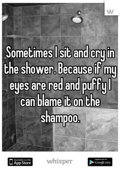 Sometimes I sit and cry in the shower. Because if my eyes are red and ...