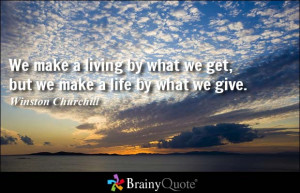 ... what we get, but we make a life by what we give. - Winston Churchill