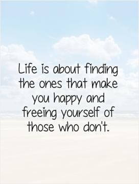 Life is about finding the ones that make you happy and freeing ...
