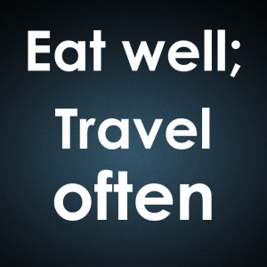 Eat well, travel often! Enjoy it!
