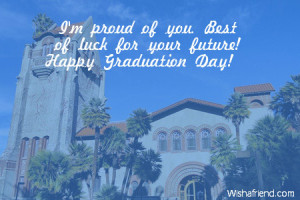 proud of you. Best of luck for your future! Happy Graduation Day!