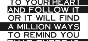 You must Listen to your heart and follow it OR it will find A million ...