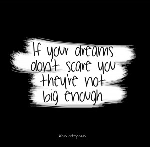If your dreams don't scare you, they're not big enough. June 06 2013