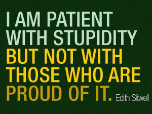 am patient with stupidity but not with those who are proud of it.