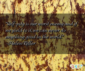 Self-pity is our worst enemy and if we yield to it, we can never do ...