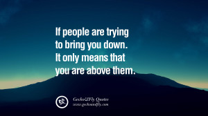 If people are trying to bring you down. It only means that you are ...