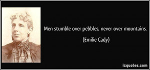 Men stumble over pebbles, never over mountains. - Emilie Cady
