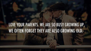 Love your parents. We are so busy growing up, we often forget they are ...