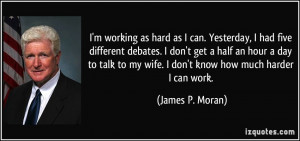 ... to my wife. I don't know how much harder I can work. - James P. Moran