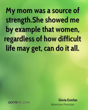 My mom was a source of strength.She showed me by example that women ...