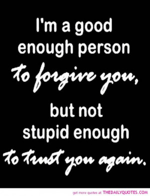 good enough person to forgive you, but not stupid enough to ...