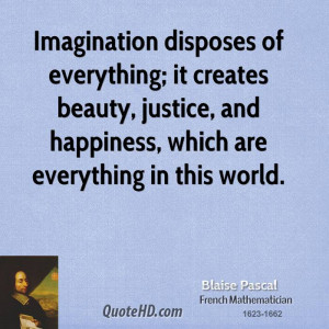 Imagination disposes of everything; it creates beauty, justice, and ...