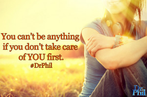 You can't be anything if you don't take care of YOU first. #DrPhil