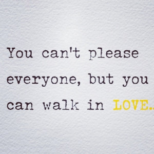 You can't please everyone, but you can.. Walk in Love