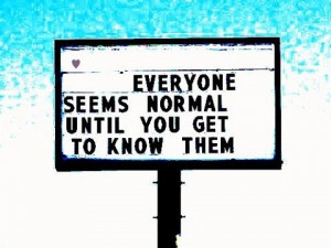 EVERYONE SEEMS NORMAL UNTIL YOU GET TO KNOW THEM.