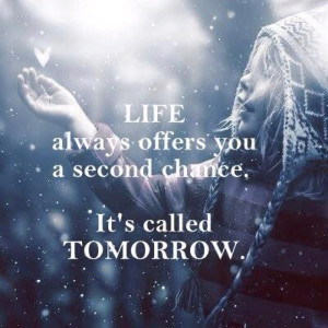 ... called TOMORROW and every tomorrow always offers you a second chance