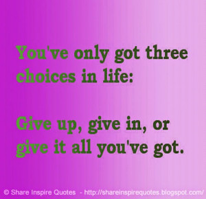 ... three choices in life: Give up, give in, or give it all you've got