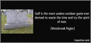 Golf is the most useless outdoor game ever devised to waste the time ...