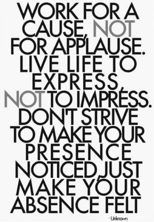 Work for a cause, not for applause. Live life to express, not to ...