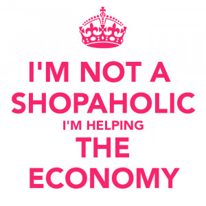 NOT A SHOPAHOLIC I'M HELPING THE ECONOMY