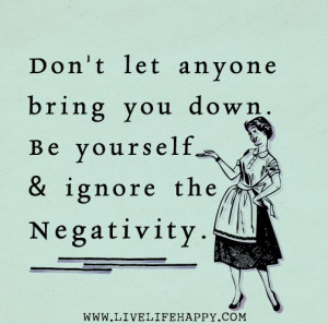 Don't let anyone bring you down. Be yourself and ignore the negativity ...