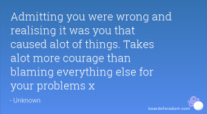 Admitting you were wrong and realising it was you that caused alot of ...