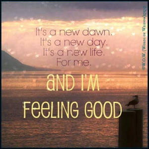 IT'S A NEW DAWN IT'S A NEW DAY.IT'S A NEW LIFE. FOR ME AND I'M FEELING ...