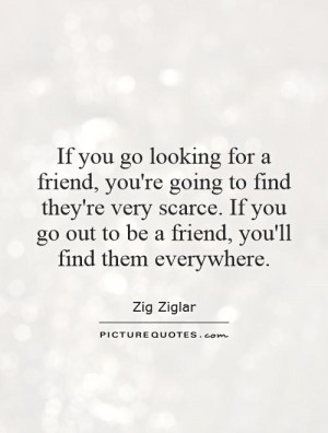 for a friend, you're going to find they're very scarce. If you go out ...