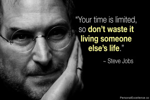 ... , so don’t waste it living someone else’s life.” ~ Steve Jobs