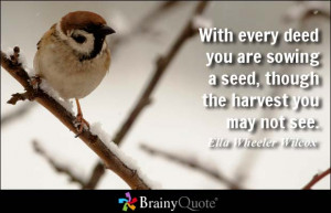 With every deed you are sowing a seed, though the harvest you may not ...