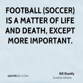 ... (soccer) is a matter of life and death, except more important