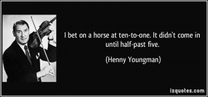 bet on a horse at ten-to-one. It didn't come in until half-past five ...