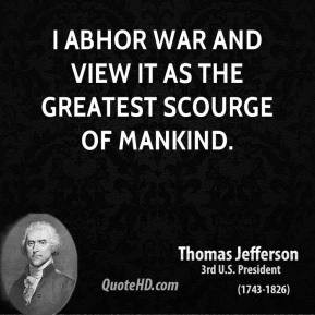 Thomas Jefferson - I abhor war and view it as the greatest scourge of ...