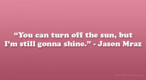 You can turn off the sun, but I’m still gonna shine.” – Jason ...